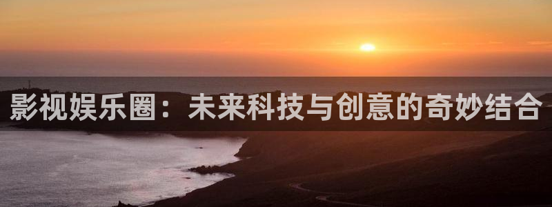 下载运达娱乐app：影视娱乐圈：未来科技与创意的奇妙结合