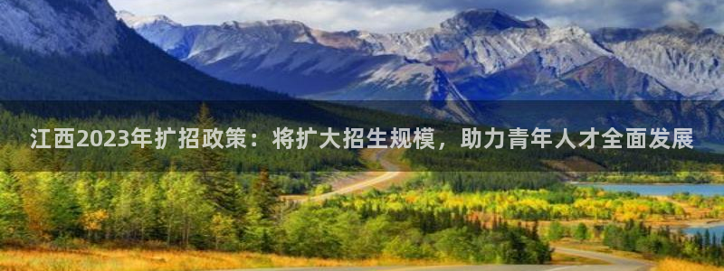运达娱乐游戏：江西2023年扩招政策：将扩大招生规模，助力青年人才全面发展