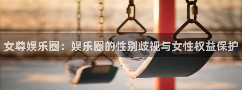 运达娱乐游戏官网平台：女尊娱乐圈：娱乐圈的性别歧视与女性权益保护