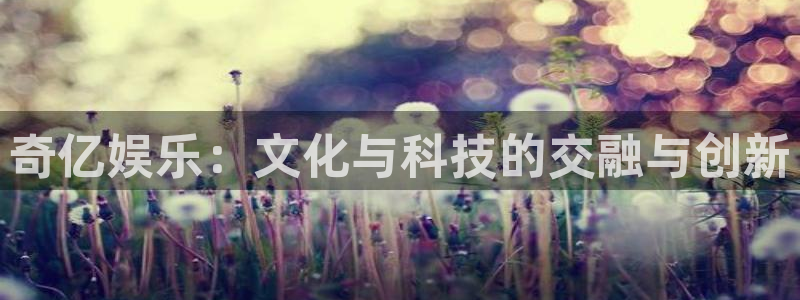运达娱乐加拿大：奇亿娱乐：文化与科技的交融与创新