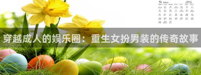 运达娱乐游戏官网平台：穿越成人的娱乐圈：重生女扮男装的传奇故事