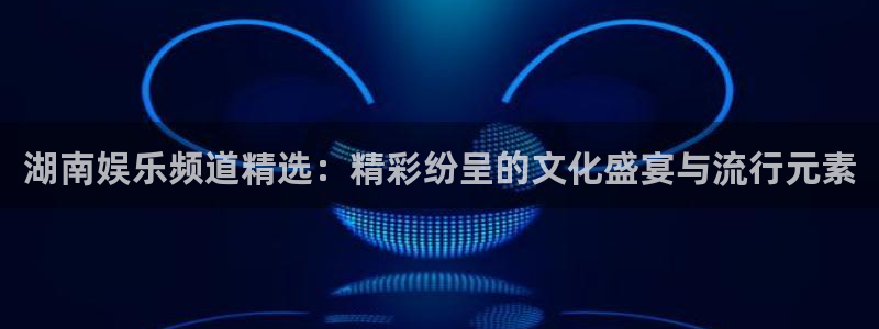 运达娱乐科技赋能,让平台更有趣：湖南娱乐频道精选：精彩纷呈的文化盛宴与流行元素