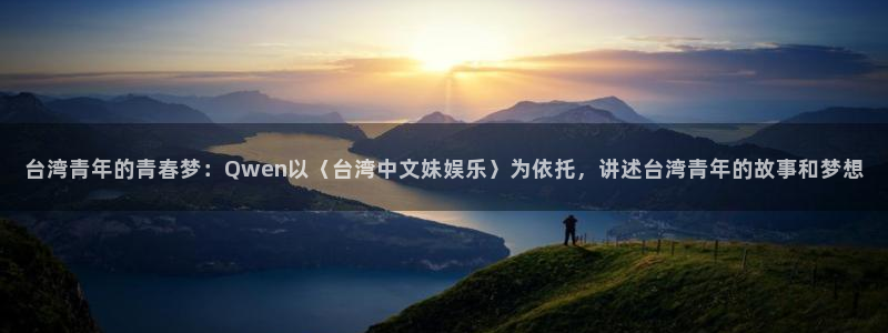 运达娱乐平台最新版本下载：台湾青年的青春梦：Qwen以〈台湾中文妹娱乐〉为依托，讲述台湾青年的故事和梦想