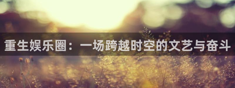 运达娱乐游戏官网平台入口：重生娱乐圈：一场跨越时空的文艺与奋斗