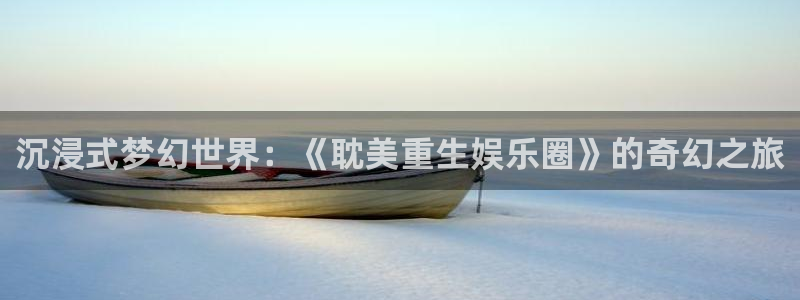 运达娱乐平台链接：沉浸式梦幻世界：《耽美重生娱乐圈》的奇幻之旅