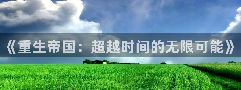 运达娱乐平台最新版本下载：《重生帝国：超越时间的无限可能》