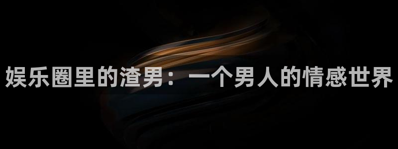 运达娱乐游戏试玩：娱乐圈里的渣男：一个男人的情感世界
