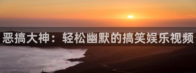 运达娱乐app：恶搞大神：轻松幽默的搞笑娱乐视频